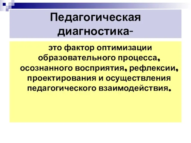 Педагогическая диагностика- это фактор оптимизации образовательного процесса, осознанного восприятия, рефлексии, проектирования и осуществления педагогического взаимодействия.