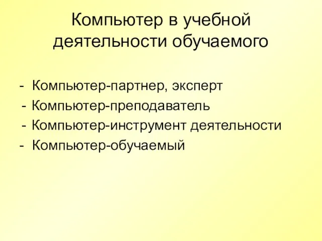 Компьютер в учебной деятельности обучаемого - Компьютер-партнер, эксперт Компьютер-преподаватель Компьютер-инструмент деятельности - Компьютер-обучаемый