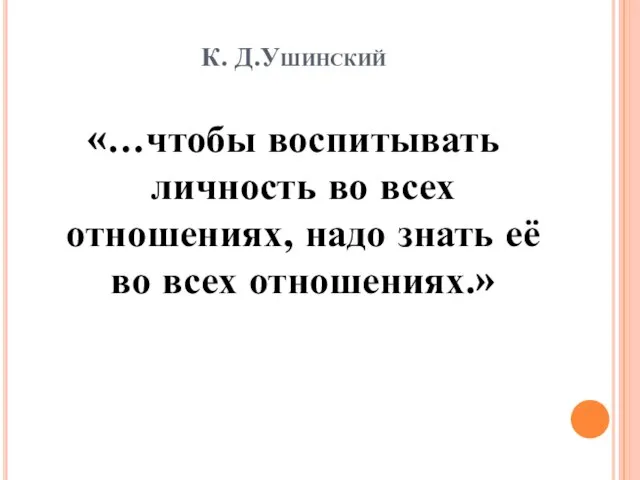 К. Д.Ушинский «…чтобы воспитывать личность во всех отношениях, надо знать её во всех отношениях.»