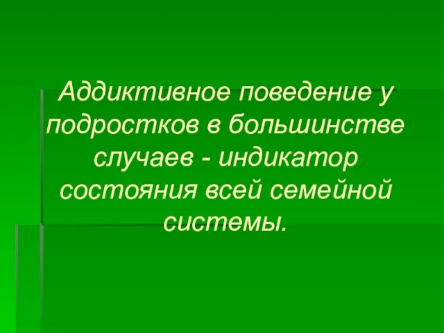 Аддиктивное поведение у подростков в большинстве случаев - индикатор состояния всей семейной системы.