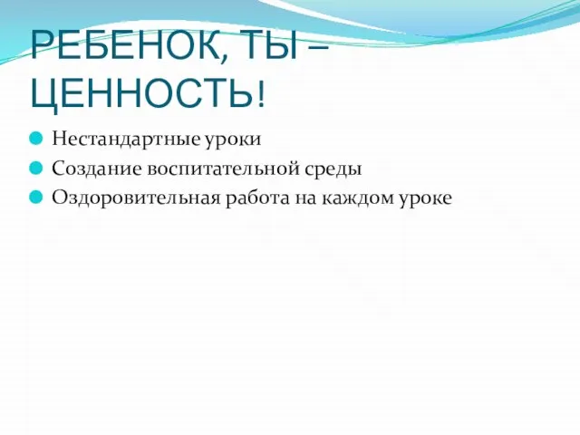 РЕБЕНОК, ТЫ – ЦЕННОСТЬ! Нестандартные уроки Создание воспитательной среды Оздоровительная работа на каждом уроке