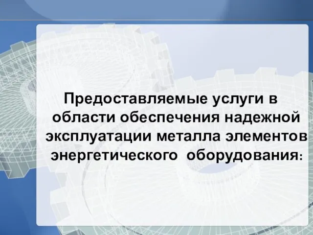 Предоставляемые услуги в области обеспечения надежной эксплуатации металла элементов энергетического оборудования: