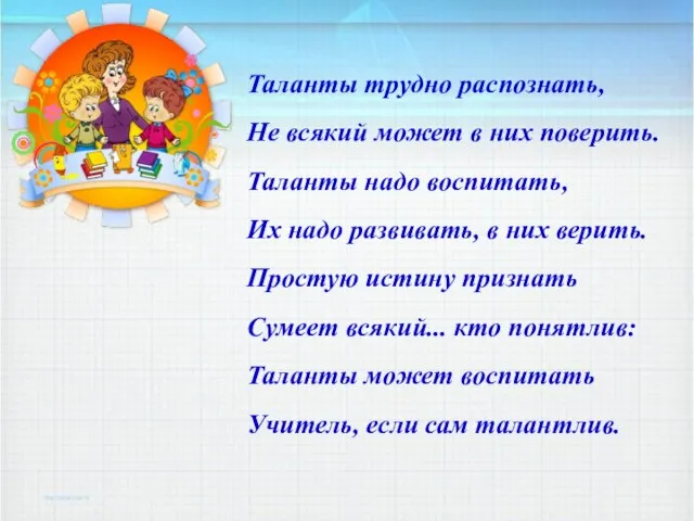 Таланты трудно распознать, Не всякий может в них поверить. Таланты надо воспитать,