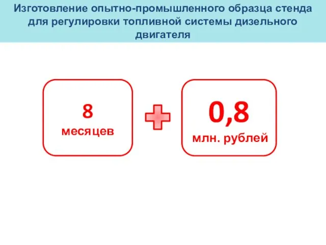 8 месяцев 0,8 млн. рублей Изготовление опытно-промышленного образца стенда для регулировки топливной системы дизельного двигателя