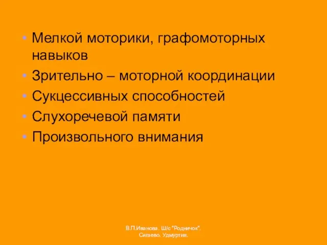 Мелкой моторики, графомоторных навыков Зрительно – моторной координации Сукцессивных способностей Слухоречевой памяти