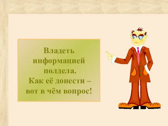 Владеть информацией полдела. Как её донести – вот в чём вопрос!