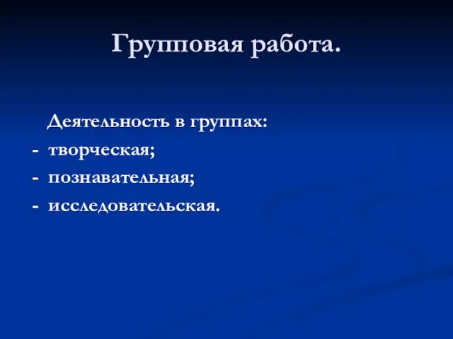 Групповая работа. Деятельность в группах: - творческая; - познавательная; - исследовательская.