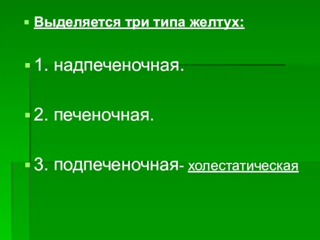 Выделяется три типа желтух: 1. надпеченочная. 2. печеночная. 3. подпеченочная- холестатическая