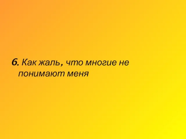 6. Как жаль, что многие не понимают меня