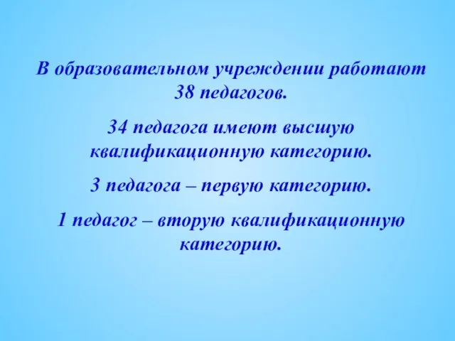 В образовательном учреждении работают 38 педагогов. 34 педагога имеют высшую квалификационную категорию.