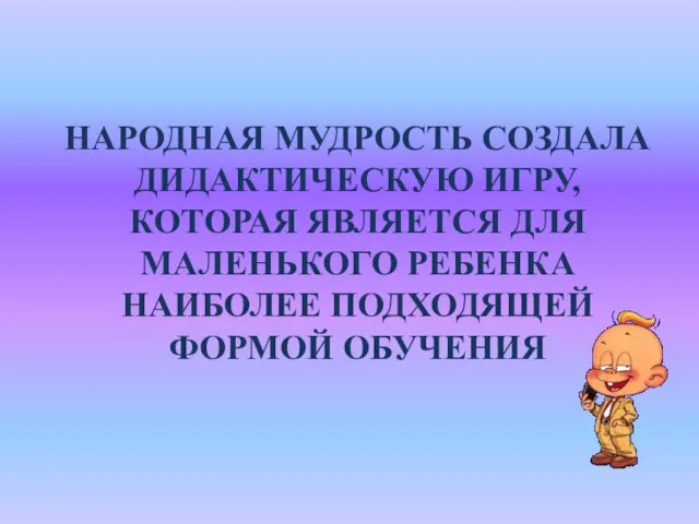 НАРОДНАЯ МУДРОСТЬ СОЗДАЛА ДИДАКТИЧЕСКУЮ ИГРУ, КОТОРАЯ ЯВЛЯЕТСЯ ДЛЯ МАЛЕНЬКОГО РЕБЕНКА НАИБОЛЕЕ ПОДХОДЯЩЕЙ ФОРМОЙ ОБУЧЕНИЯ