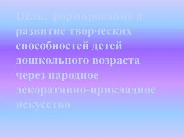 Цель: формирование и развитие творческих способностей детей дошкольного возраста через народное декоративно-прикладное искусство