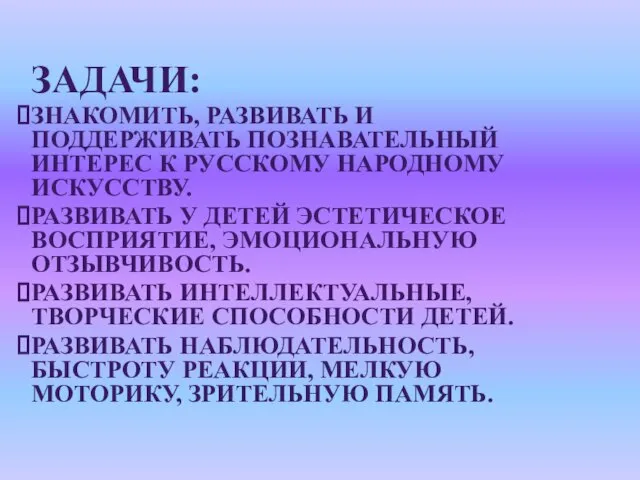 ЗАДАЧИ: ЗНАКОМИТЬ, РАЗВИВАТЬ И ПОДДЕРЖИВАТЬ ПОЗНАВАТЕЛЬНЫЙ ИНТЕРЕС К РУССКОМУ НАРОДНОМУ ИСКУССТВУ. РАЗВИВАТЬ