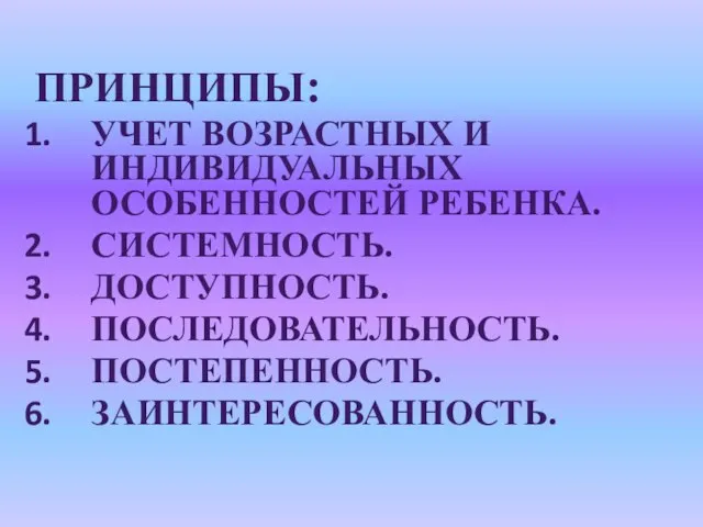 ПРИНЦИПЫ: УЧЕТ ВОЗРАСТНЫХ И ИНДИВИДУАЛЬНЫХ ОСОБЕННОСТЕЙ РЕБЕНКА. СИСТЕМНОСТЬ. ДОСТУПНОСТЬ. ПОСЛЕДОВАТЕЛЬНОСТЬ. ПОСТЕПЕННОСТЬ. ЗАИНТЕРЕСОВАННОСТЬ.