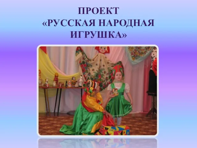 ПРОЕКТ «РУССКАЯ НАРОДНАЯ ИГРУШКА»