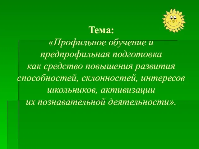 Тема: «Профильное обучение и предпрофильная подготовка как средство повышения развития способностей, склонностей,