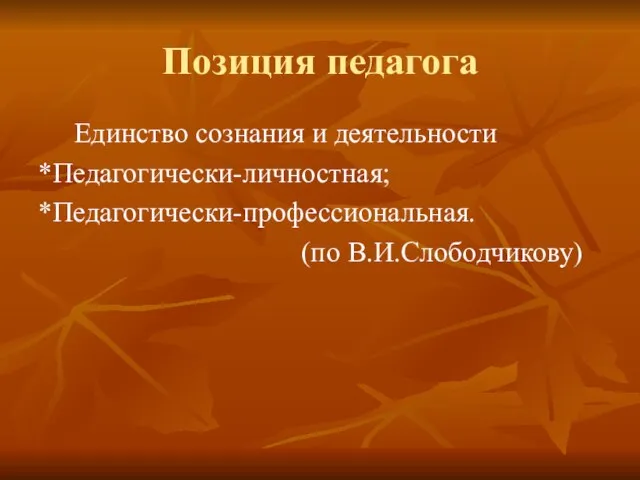 Позиция педагога Единство сознания и деятельности *Педагогически-личностная; *Педагогически-профессиональная. (по В.И.Слободчикову)