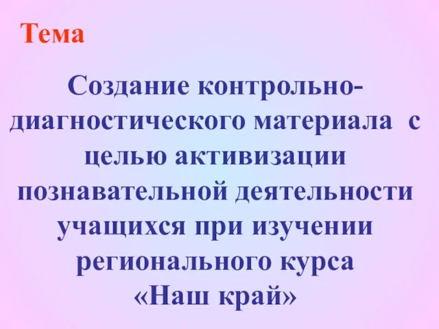 Тема Создание контрольно-диагностического материала с целью активизации познавательной деятельности учащихся при изучении регионального курса «Наш край»