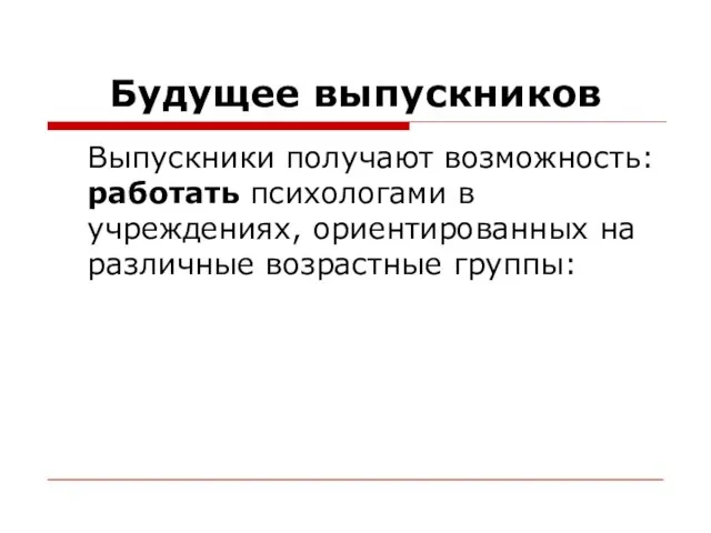 Будущее выпускников Выпускники получают возможность: работать психологами в учреждениях, ориентированных на различные возрастные группы: