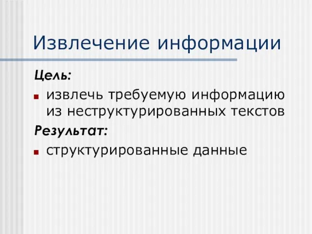 Извлечение информации Цель: извлечь требуемую информацию из неструктурированных текстов Результат: структурированные данные