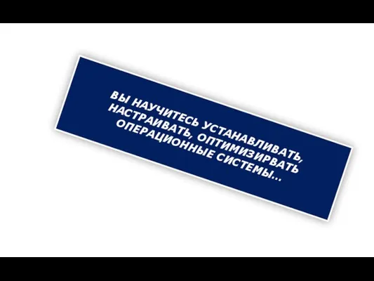 ВЫ НАУЧИТЕСЬ УСТАНАВЛИВАТЬ, НАСТРАИВАТЬ, ОПТИМИЗИРВАТЬ ОПЕРАЦИОННЫЕ СИСТЕМЫ…