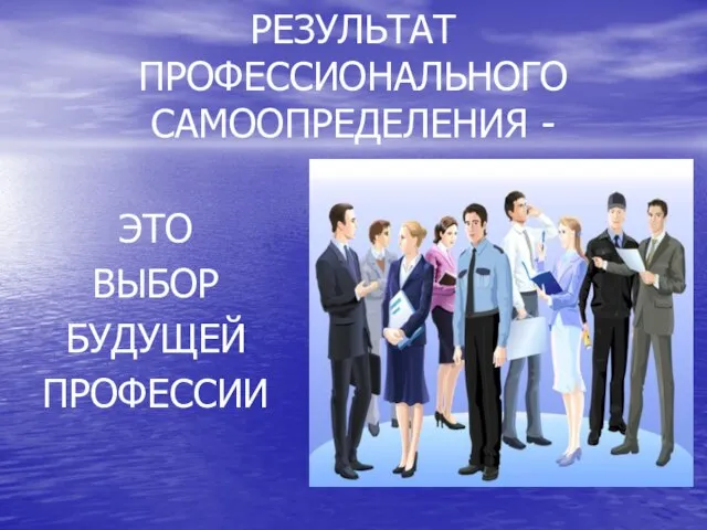 РЕЗУЛЬТАТ ПРОФЕССИОНАЛЬНОГО САМООПРЕДЕЛЕНИЯ - ЭТО ВЫБОР БУДУЩЕЙ ПРОФЕССИИ