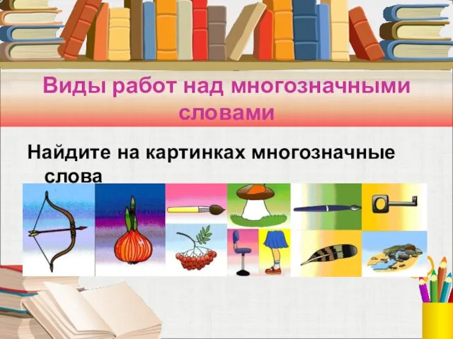 Виды работ над многозначными словами Найдите на картинках многозначные слова