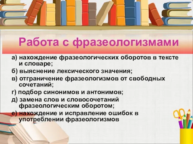 Работа с фразеологизмами а) нахождение фразеологических оборотов в тексте и словаре; б)