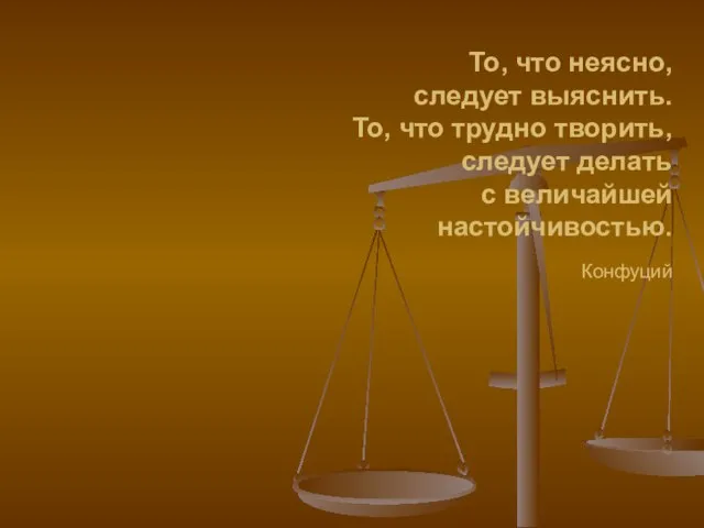 То, что неясно, следует выяснить. То, что трудно творить, следует делать с величайшей настойчивостью. Конфуций