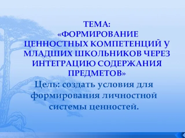 ТЕМА: «ФОРМИРОВАНИЕ ЦЕННОСТНЫХ КОМПЕТЕНЦИЙ У МЛАДШИХ ШКОЛЬНИКОВ ЧЕРЕЗ ИНТЕГРАЦИЮ СОДЕРЖАНИЯ ПРЕДМЕТОВ» Цель: