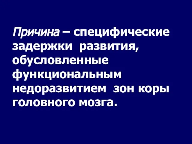 Причина – специфические задержки развития, обусловленные функциональным недоразвитием зон коры головного мозга.