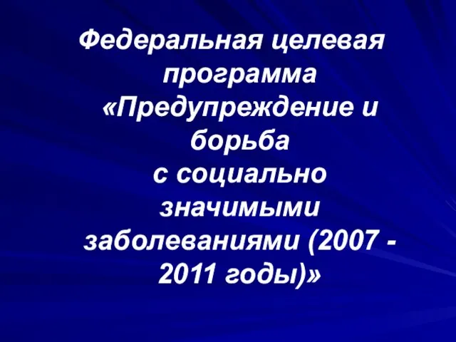 Федеральная целевая программа «Предупреждение и борьба с социально значимыми заболеваниями (2007 - 2011 годы)»