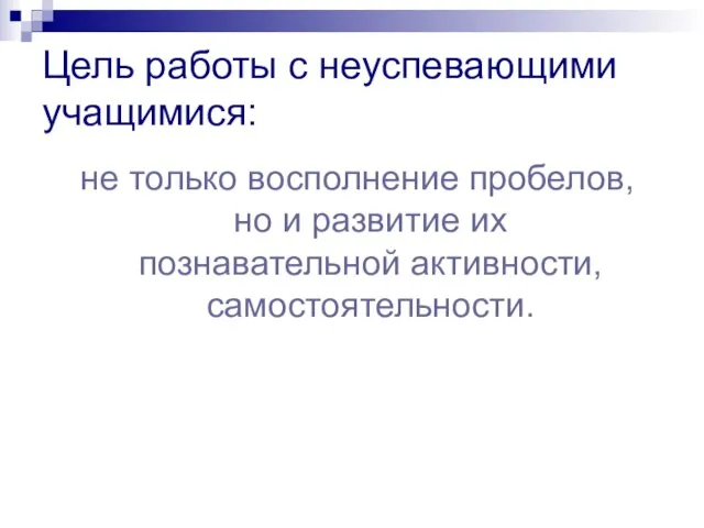 Цель работы с неуспевающими учащимися: не только восполнение пробелов, но и развитие их познавательной активности, самостоятельности.