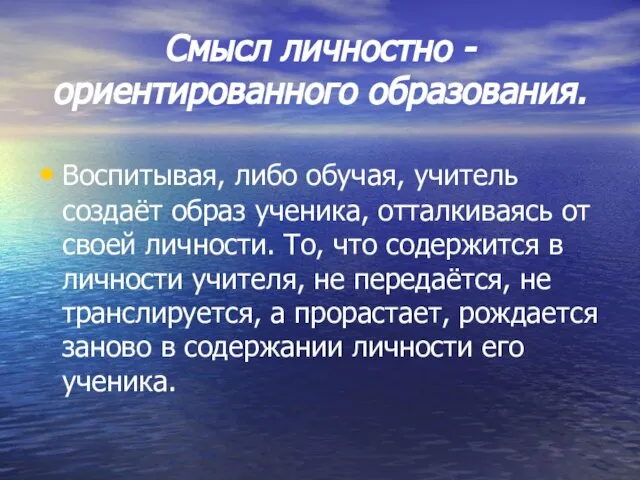 Смысл личностно -ориентированного образования. Воспитывая, либо обучая, учитель создаёт образ ученика, отталкиваясь