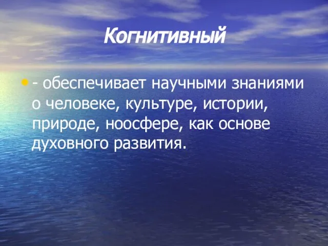 Когнитивный - обеспечивает научными знаниями о человеке, культуре, истории, природе, ноосфере, как основе духовного развития.