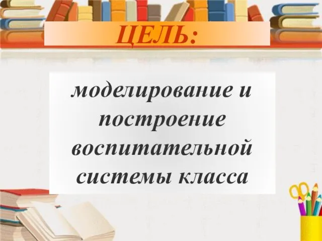 ЦЕЛЬ: ЦЕЛЬ: моделирование и построение воспитательной системы класса