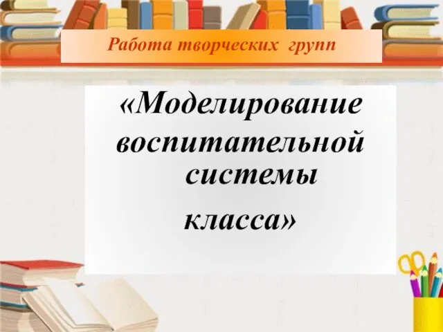 Работа творческих групп Работа творческих групп «Моделирование воспитательной системы класса»