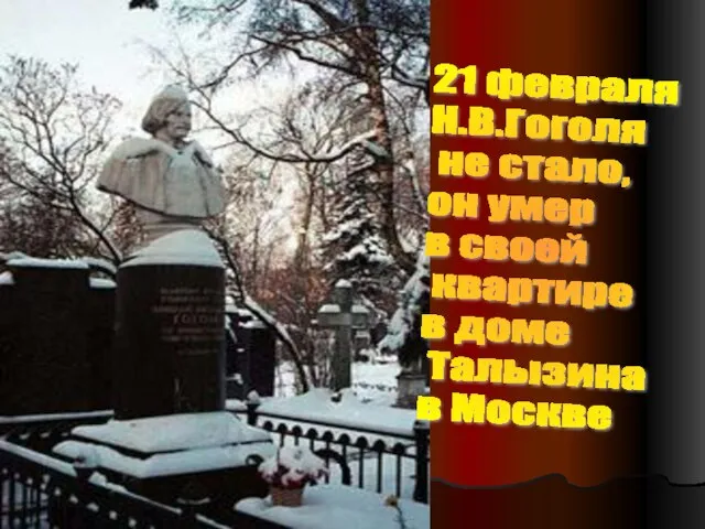 21 февраля Н.В.Гоголя не стало, он умер в своей квартире в доме Талызина в Москве