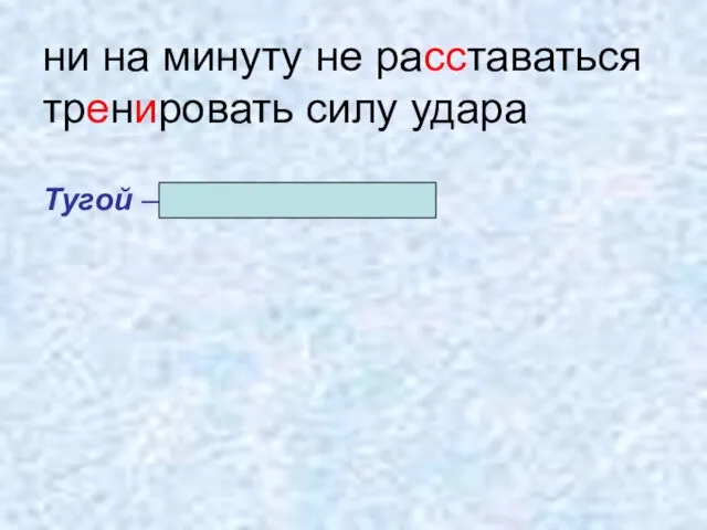 ни на минуту не расставаться тренировать силу удара Тугой – упругий, плотный