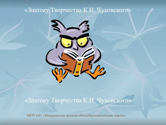 «Знатоку Творчества К.И. Чуковского» «Знатоку Творчества К.И. Чуковского» МОУ ОО «Макаровская средняя общеобразовательная школа»