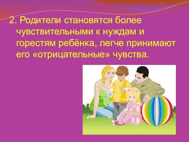 2. Родители становятся более чувствительными к нуждам и горестям ребёнка, легче принимают его «отрицательные» чувства.