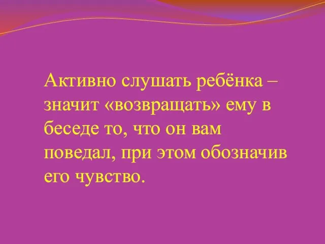 Активно слушать ребёнка – значит «возвращать» ему в беседе то, что он