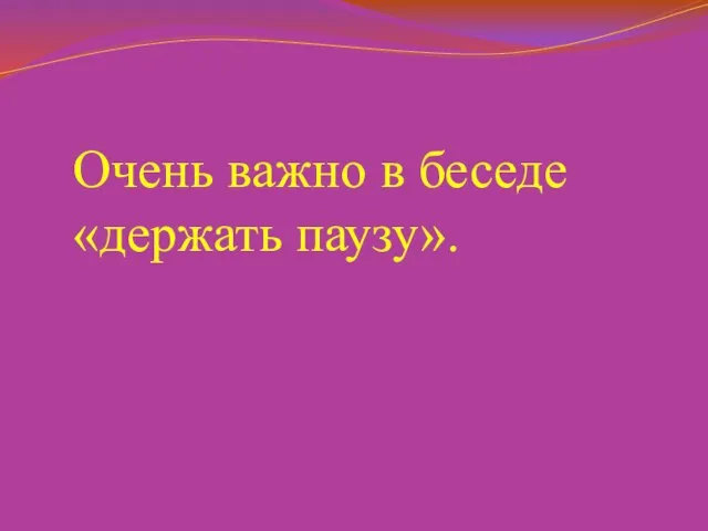 Очень важно в беседе «держать паузу».