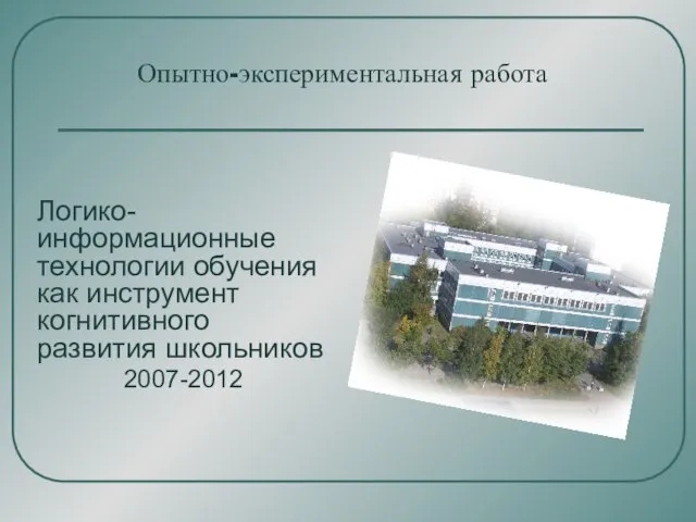 Опытно-экспериментальная работа Логико-информационные технологии обучения как инструмент когнитивного развития школьников 2007-2012