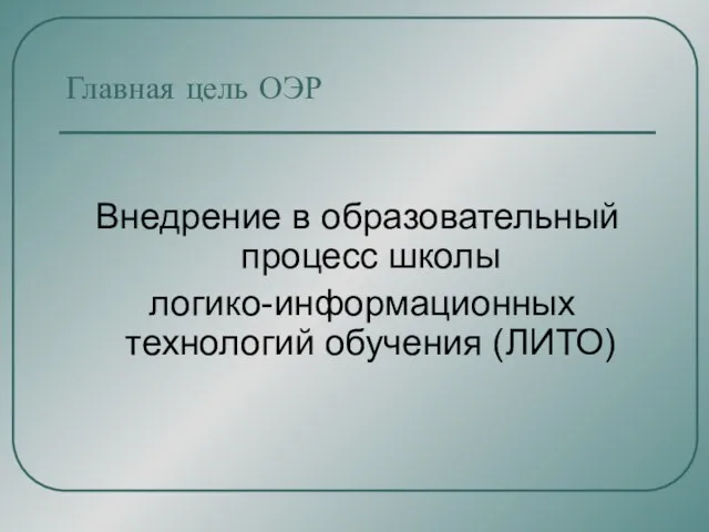 Внедрение в образовательный процесс школы логико-информационных технологий обучения (ЛИТО) Главная цель ОЭР