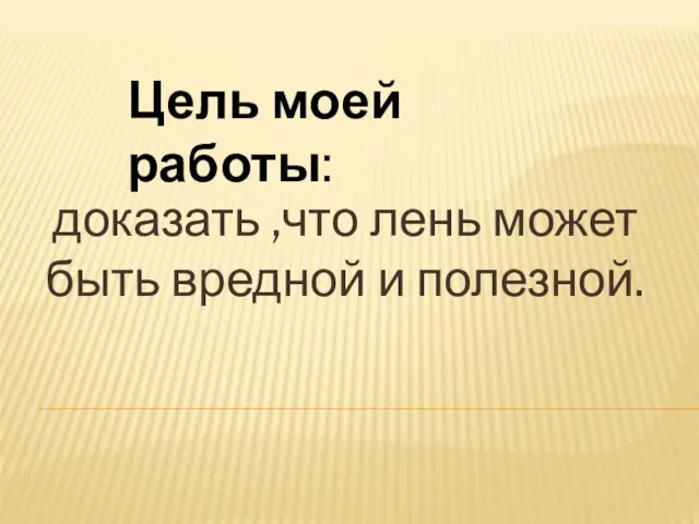 доказать ,что лень может быть вредной и полезной. Цель моей работы: