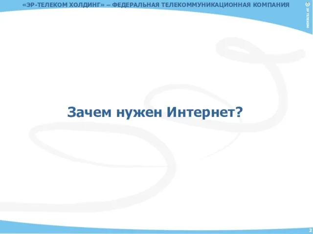 Зачем нужен Интернет? «ЭР-ТЕЛЕКОМ ХОЛДИНГ» – ФЕДЕРАЛЬНАЯ ТЕЛЕКОММУНИКАЦИОННАЯ КОМПАНИЯ