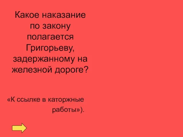 Какое наказание по закону полагается Григорьеву, задержанному на железной дороге? «К ссылке в каторжные работы»).