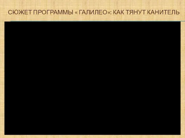 СЮЖЕТ ПРОГРАММЫ « ГАЛИЛЕО»: КАК ТЯНУТ КАНИТЕЛЬ