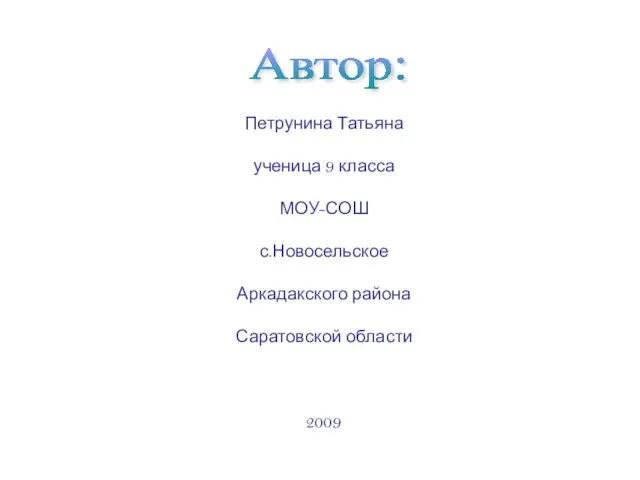 Петрунина Татьяна ученица 9 класса МОУ-СОШ с.Новосельское Аркадакского района Саратовской области 2009 Автор: